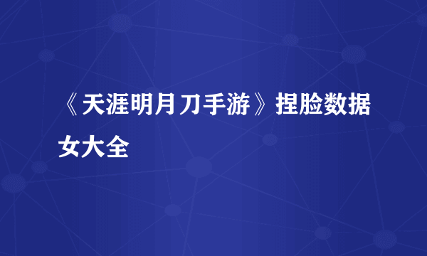 《天涯明月刀手游》捏脸数据女大全