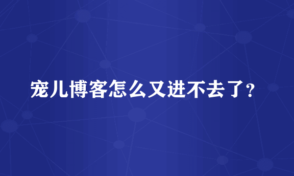 宠儿博客怎么又进不去了？