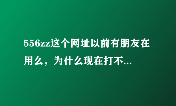 556zz这个网址以前有朋友在用么，为什么现在打不开了呢？