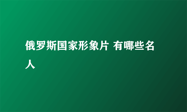 俄罗斯国家形象片 有哪些名人