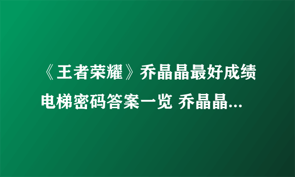 《王者荣耀》乔晶晶最好成绩电梯密码答案一览 乔晶晶最好成绩电梯密码是什么