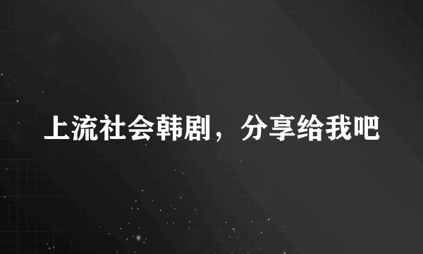 上流社会韩剧，分享给我吧