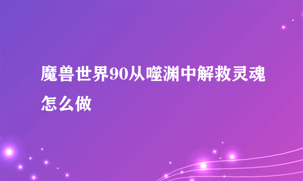 魔兽世界90从噬渊中解救灵魂怎么做