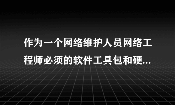 作为一个网络维护人员网络工程师必须的软件工具包和硬件工具有哪些？