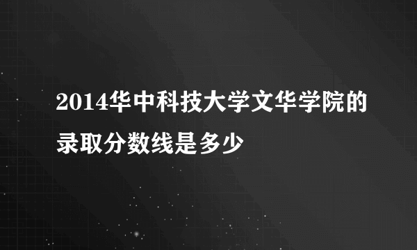 2014华中科技大学文华学院的录取分数线是多少