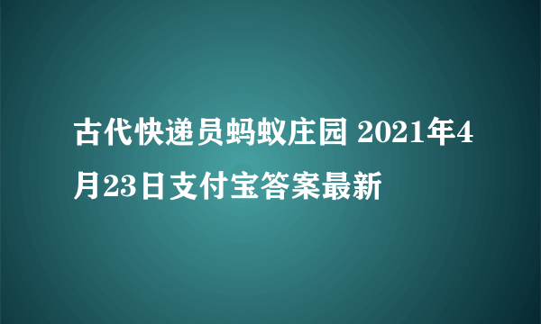 古代快递员蚂蚁庄园 2021年4月23日支付宝答案最新