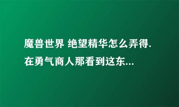 魔兽世界 绝望精华怎么弄得. 在勇气商人那看到这东西能换T11印记