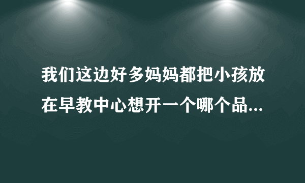 我们这边好多妈妈都把小孩放在早教中心想开一个哪个品牌值得加盟？