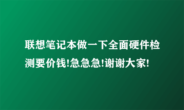 联想笔记本做一下全面硬件检测要价钱!急急急!谢谢大家!