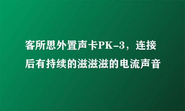 客所思外置声卡PK-3，连接后有持续的滋滋滋的电流声音