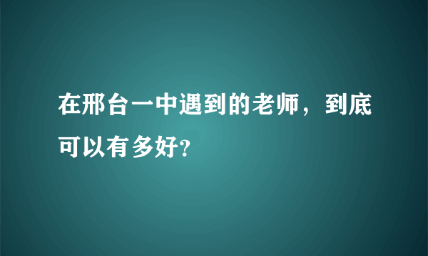 在邢台一中遇到的老师，到底可以有多好？