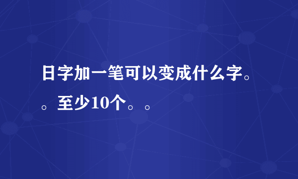 日字加一笔可以变成什么字。。至少10个。。