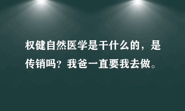 权健自然医学是干什么的，是传销吗？我爸一直要我去做。