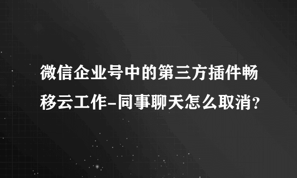 微信企业号中的第三方插件畅移云工作-同事聊天怎么取消？