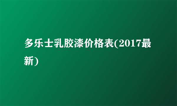 多乐士乳胶漆价格表(2017最新)