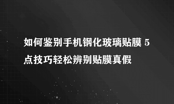 如何鉴别手机钢化玻璃贴膜 5点技巧轻松辨别贴膜真假