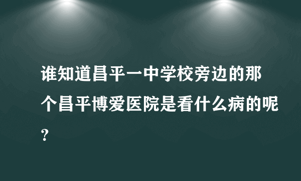 谁知道昌平一中学校旁边的那个昌平博爱医院是看什么病的呢？