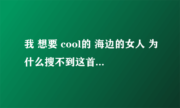 我 想要 cool的 海边的女人 为什么搜不到这首歌呢 有其他的名字吗