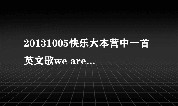 20131005快乐大本营中一首英文歌we are the....是什么