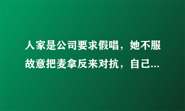 人家是公司要求假唱，她不服故意把麦拿反来对抗，自己有真本事，