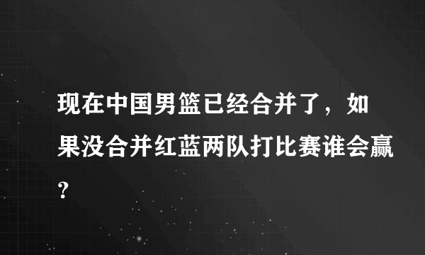 现在中国男篮已经合并了，如果没合并红蓝两队打比赛谁会赢？