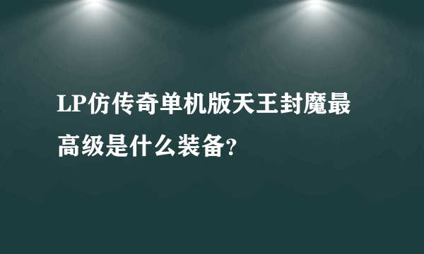 LP仿传奇单机版天王封魔最高级是什么装备？