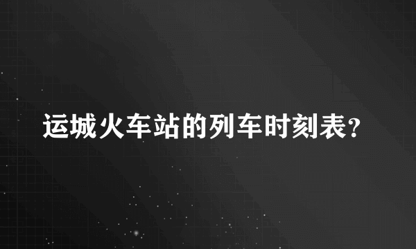 运城火车站的列车时刻表？