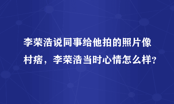 李荣浩说同事给他拍的照片像村痞，李荣浩当时心情怎么样？