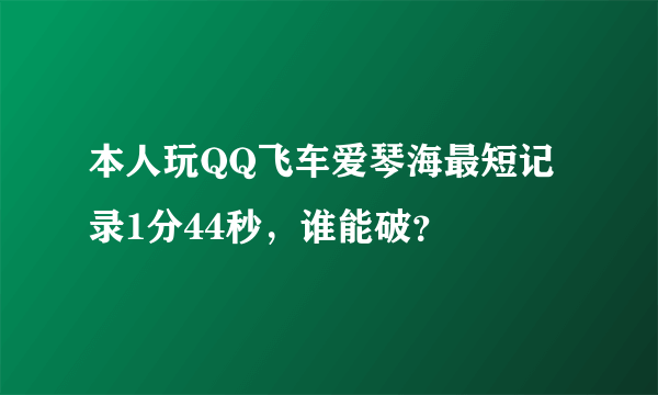 本人玩QQ飞车爱琴海最短记录1分44秒，谁能破？