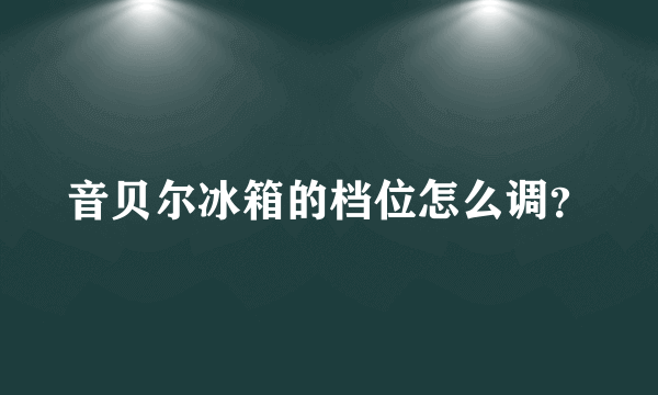 音贝尔冰箱的档位怎么调？