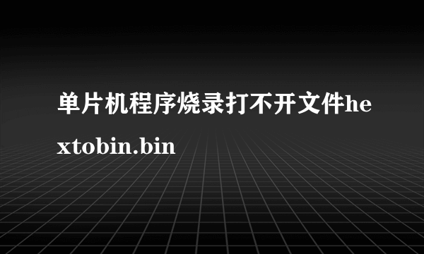 单片机程序烧录打不开文件hextobin.bin