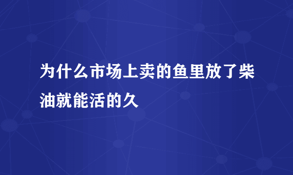 为什么市场上卖的鱼里放了柴油就能活的久