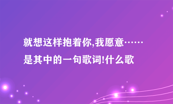 就想这样抱着你,我愿意……是其中的一句歌词!什么歌