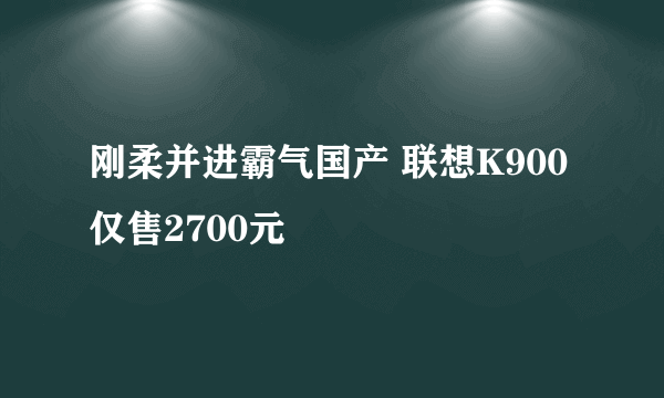 刚柔并进霸气国产 联想K900仅售2700元