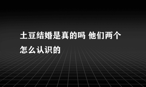 土豆结婚是真的吗 他们两个怎么认识的