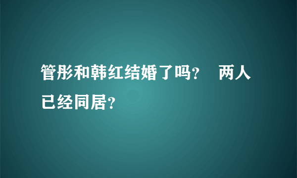 管彤和韩红结婚了吗？  两人已经同居？