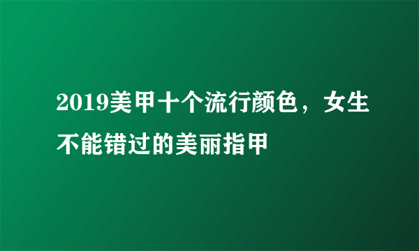 2019美甲十个流行颜色，女生不能错过的美丽指甲