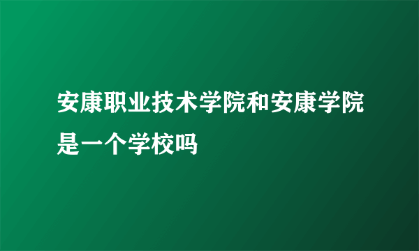 安康职业技术学院和安康学院是一个学校吗