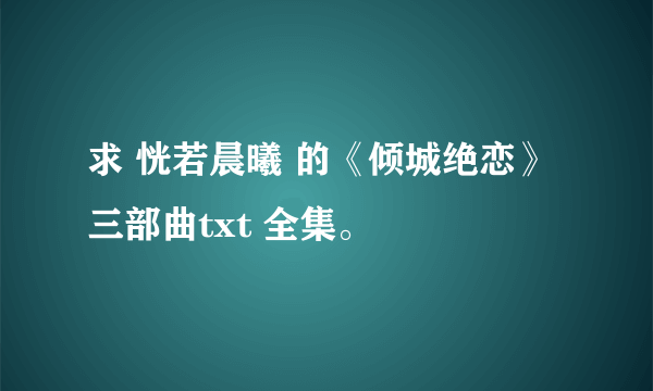 求 恍若晨曦 的《倾城绝恋》三部曲txt 全集。