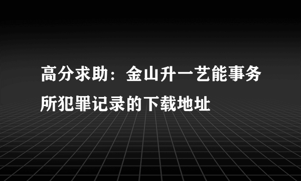 高分求助：金山升一艺能事务所犯罪记录的下载地址