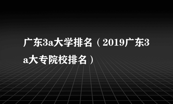 广东3a大学排名（2019广东3a大专院校排名）