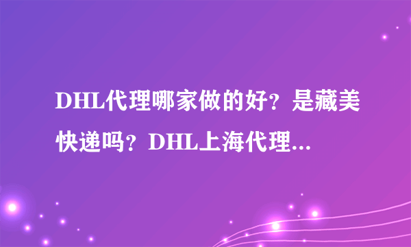 DHL代理哪家做的好？是藏美快递吗？DHL上海代理是他们吗？