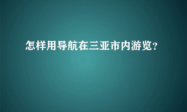 怎样用导航在三亚市内游览？