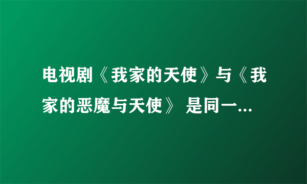 电视剧《我家的天使》与《我家的恶魔与天使》 是同一部电视剧吗？