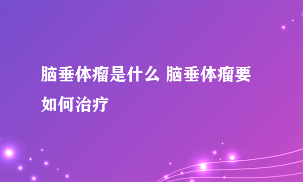 脑垂体瘤是什么 脑垂体瘤要如何治疗