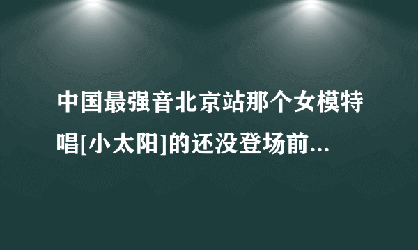 中国最强音北京站那个女模特唱[小太阳]的还没登场前放的英文歌是什么?