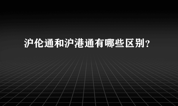 沪伦通和沪港通有哪些区别？