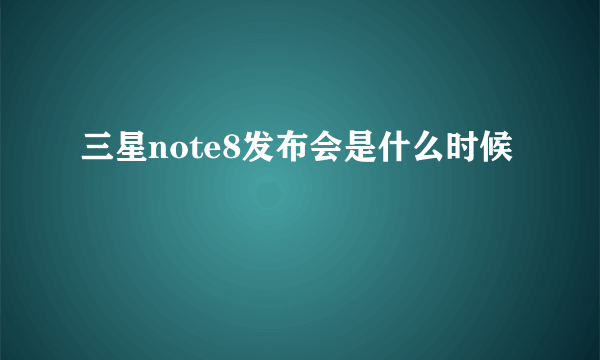 三星note8发布会是什么时候