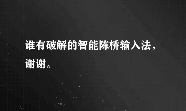 谁有破解的智能陈桥输入法，谢谢。