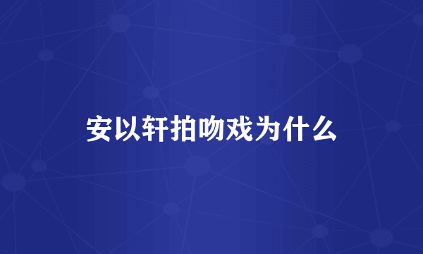 安以轩拍吻戏为什么